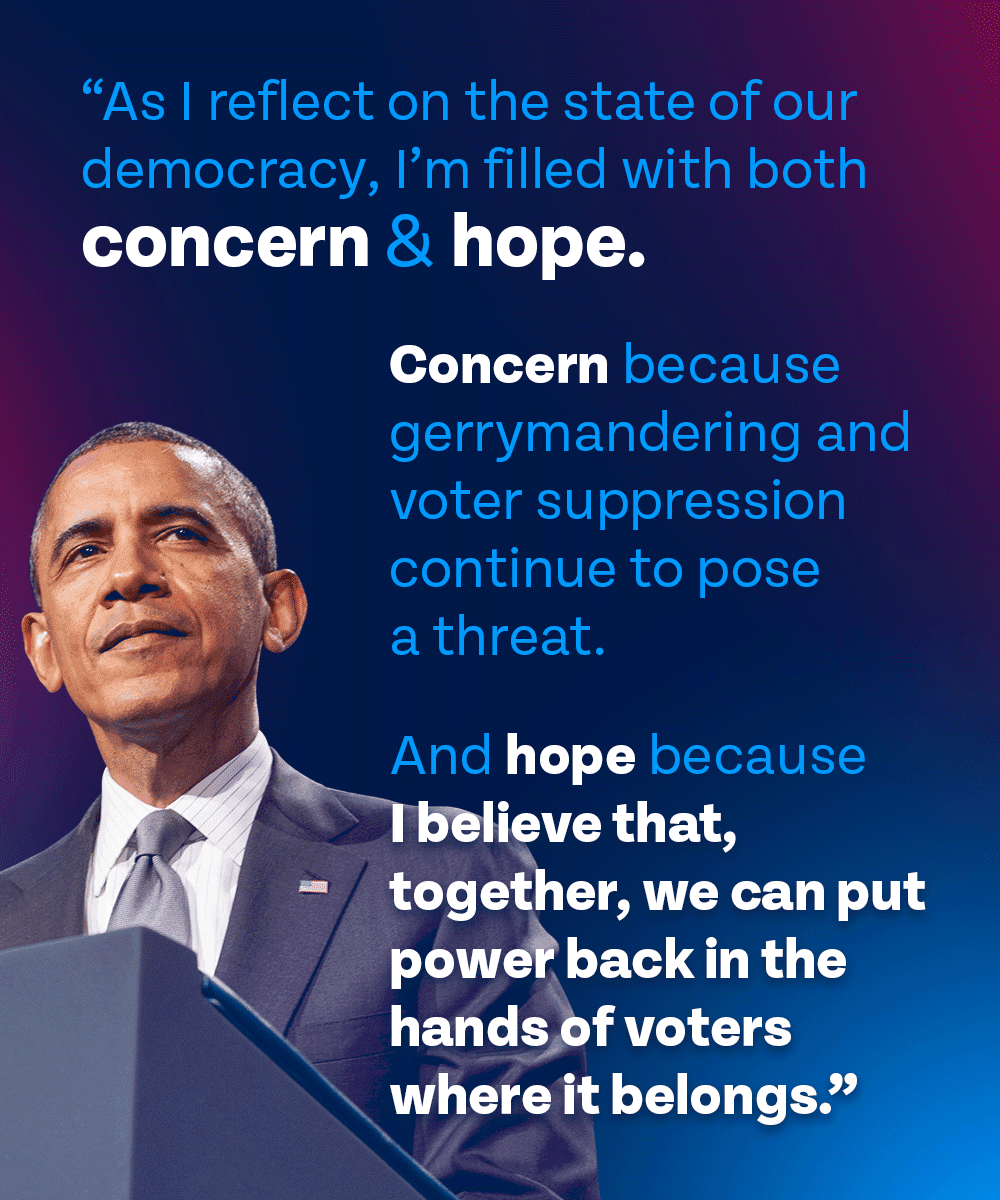 As I reflect on the state of our democracy, I’m filled with both concern and hope. Concern because gerrymandering and voter suppression continue to pose a threat. And hope because I believe that, together, we can put power back in the hands of voters where it belongs.