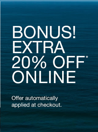 BONUS! | EXTRA 20% OFF* ONLINE | Offer automatically applied at checkout.