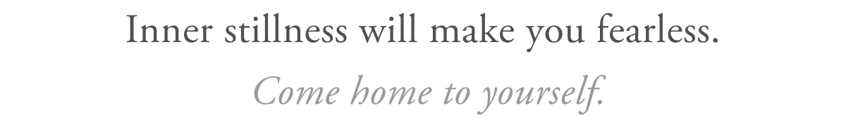 Inner stillness will make you fearless. Come home to yourself.