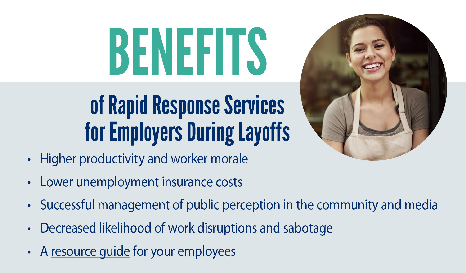Benefits of Rapid Response Services for Employers During Layoffs. Higher productivity and worker morale. Lower unemployment insurance costs. Successful managementof public perception in the community and the media. Decreased likelihood of work disruptions and sabotage.  A resource guide for your employees.