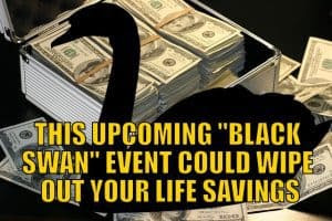 This Upcoming “Black Swan” Event Could Wipe Out Your Life Savings