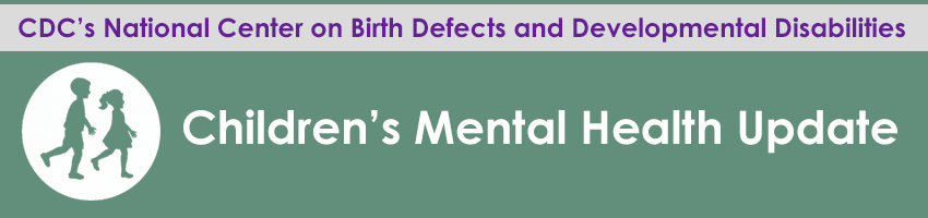 CDC's National Center on Birth Defects and Developmental Disabilities. Children's Mental Health Update