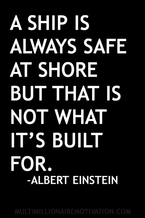 A ship is always safe at shore but that is not what it’s built for. -Albert Einstein