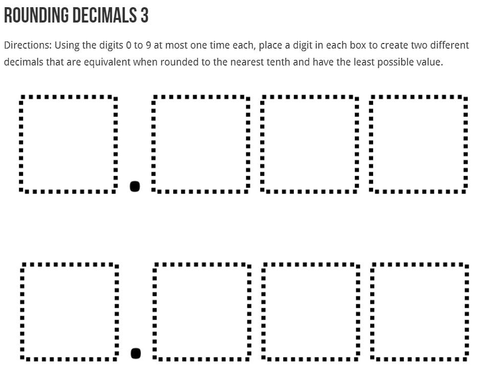 Rounding Decimals 3 Directions: Using the digits 0 to 9 at most one time each, place a digit in each box to create two different decimals that are equivalent when rounded to the nearest tenth and have the least possible value.