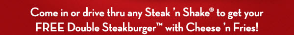 Come in or drive thru any Steak 'n Shake to get your FREE Double Steakburger with Cheese 'n Fries!