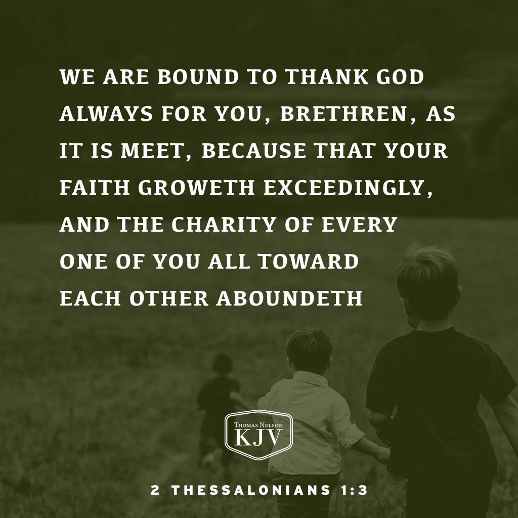 3 We are bound to thank God always for you, brethren, as it is meet, because that your faith groweth exceedingly, and the charity of every one of you all toward each other aboundeth; 2 Thessalonians 1:3
