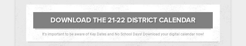 DOWNLOAD THE 21-22 DISTRICT CALENDAR
                        It's important to be aware of Key Dates and No School Days!...