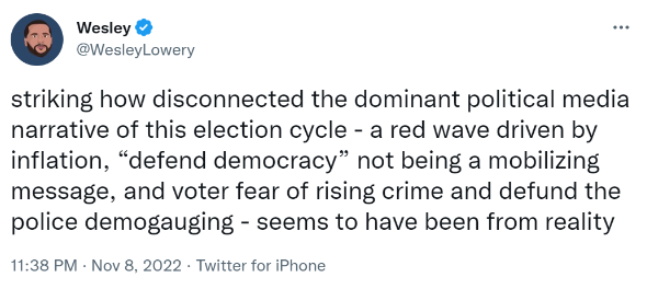 striking how disconnected the dominant political media narrative of this election cycle - a red wave driven by inflation, “defend democracy” not being a mobilizing message, and voter fear of rising crime and defund the police demogauging - seems to have been from reality