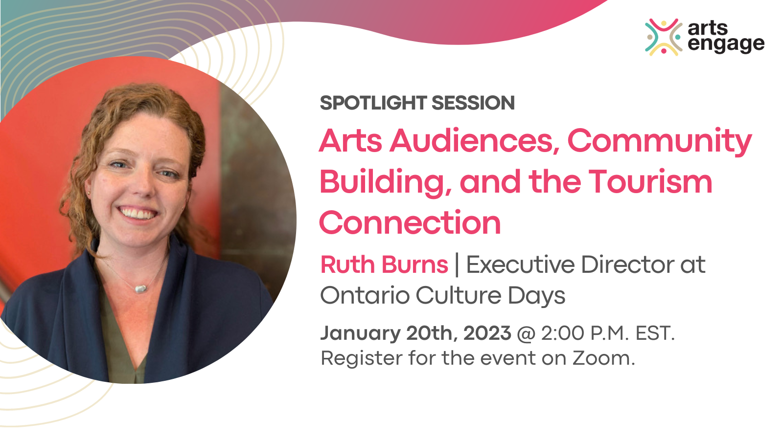 A white banner with a blue and pink wave graphic. On the left is a photo of Ruth Burns smiling into the camera. Text on the banner reads: Spotlight Session. Arts Audiences, Community Building, and the Tourism Connection with Ruth Burns, Executive Director at Ontario Culture Days. January 27th, 2023 @ 2:00 p.m. Eastern Time. Register for the event on Zoom. The ArtsEngage logo sits in the top right corner.