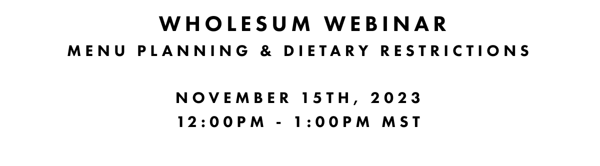  WHOLESUM WEBINARMenu Planning & Dietary RestrictionsNOVEMBER 15th, 202312:00pm - 1:00pm MST 