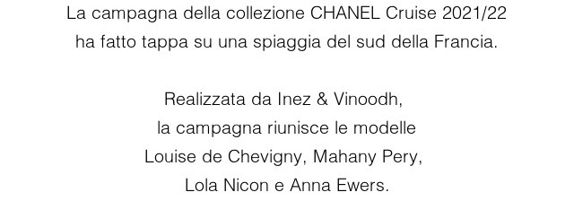 La campagna della collezione CHANEL Cruise 2021/22 ha fatto tappa su una spiaggia del sud della Francia.  Realizzata da Inez & Vinoodh,  la campagna riunisce le modelle Louise de Chevigny, Mahany Pery,  Lola Nicon e Anna Ewers.