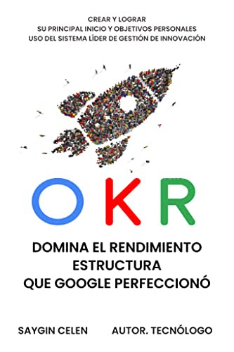 OKR. Dominar el Marco de Rendimiento que Google Perfeccionó: Cree y logre su mejor negocio y su mejor personal objetivos mediante la gestión de la innovación líder sistema