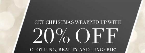 Get Christmas wrapped up with 20% off clothing, beauty and lingerie*