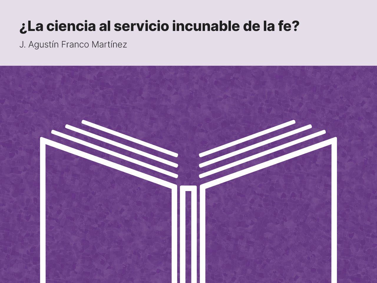 ¿La ciencia al servicio incunable de la fe? · por J. Agustín Franco Martínez