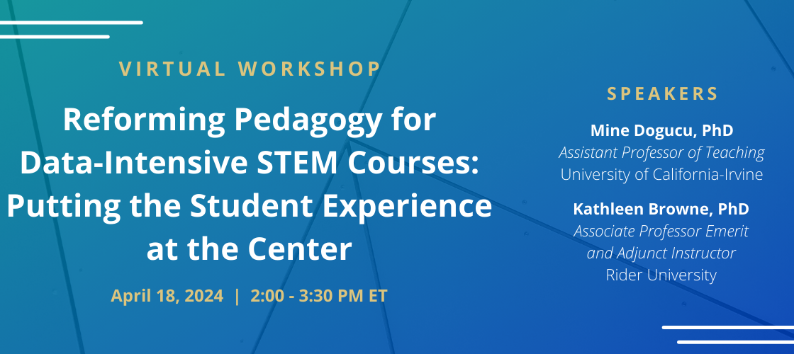 Promotional banner for AAAS-IUSE April workshop that features text on a blue background. The text reads "Virtual Workshop; Reforming Pedagogy for Data-Intensive STEM Courses: Putting the Student Experience at the Center; April 18, 2024 | 2:00 - 3:30 PM ET; Speakers; Mine Dogucu, PhD; Assistant Professor of Teaching; University of California-Irvine; Kathleen Browne, PhD; Associate Professor Emerit and Adjunct Instructor; Rider University"