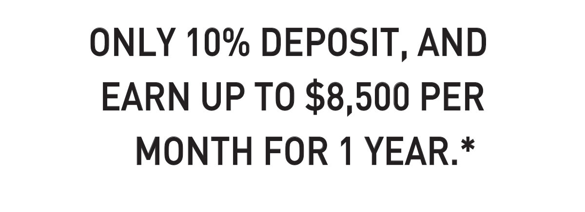 ONLY 10% DEPOSIT, AND EARN UP TO $8,500 PER MONTH FOR 1 YEAR**
