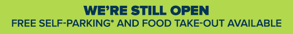 WE’RE STILL OPEN. FREE SELF-PARKING* AND FOOD TAKE-OUT AVAILABLE