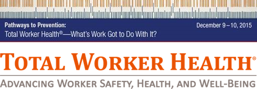 Total Worker Health Advancing Worker Safety, Health, and Well-Being What's Work Got to Do With it? Dec 9-10 2015