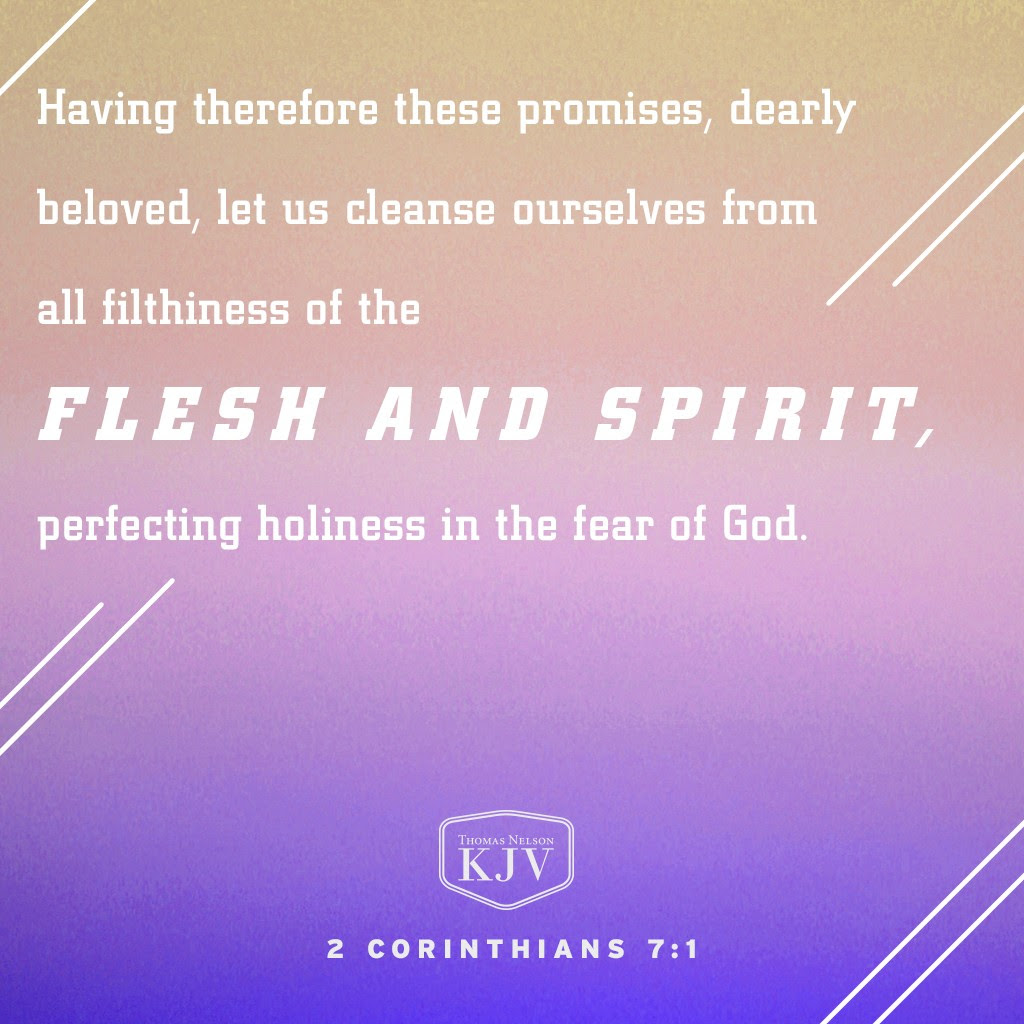 7 Having therefore these promises, dearly beloved, let us cleanse ourselves from all filthiness of the flesh and spirit, perfecting holiness in the fear of God. 2 Corinthians 7:1