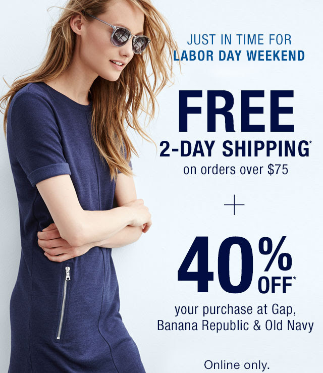 JUST IN TIME FOR LABOR DAY WEEKEND | FREE 2-DAY SHIPPING* on orders over $75 + 40% OFF* your purchase at Gap, Banana Republic & Old Navy
