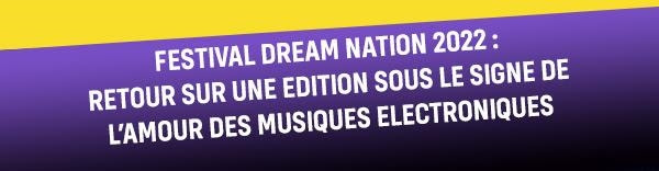 FESTIVAL DREAM NATION 2022 : RETOUR SUR UNE EDITION SOUS LE SIGNE DE L’AMOUR DES MUSIQUES ELECTRONIQUES