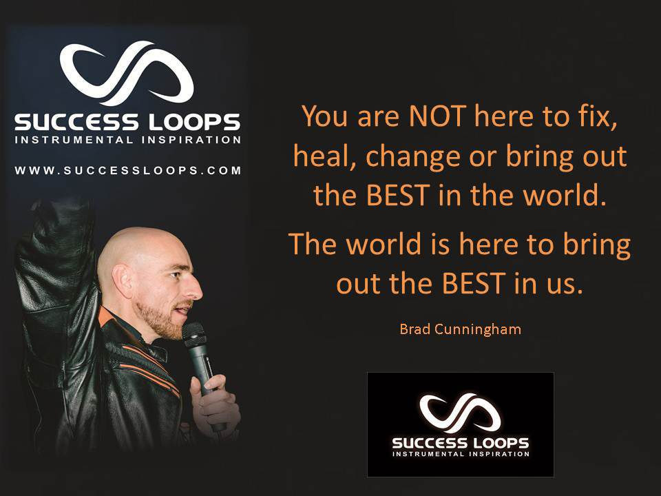 You are not here to heal, change or bring out the best in the world. The world is here to bring out the best in us. Brad Cunningham.