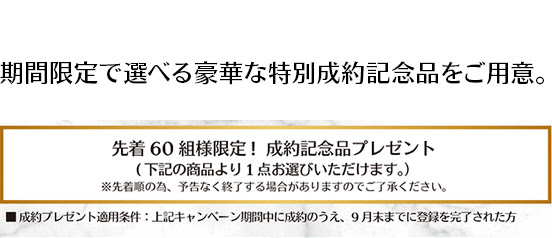 期間限定で選べる豪華な特別成約記念品をご用意。