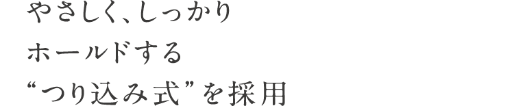 やさしく、しっかりホールドする“つり込み式”を採用