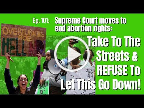 Supreme Court moves to end abortion rights: Take To The Streets & REFUSE To Let This Go Down!