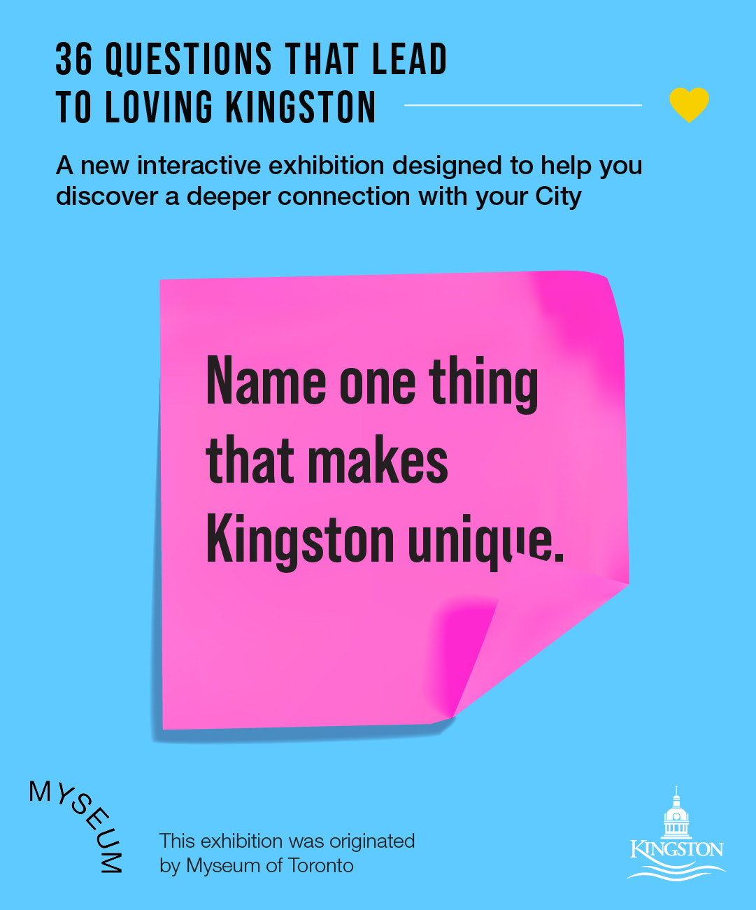 36 questions that lead to loving Kingston. A new interactive exhibition designed to help you discover a deeper connection with your city. Text on a pink sticky note reads: Name one thing that makes Kingston unique. This exhibition was originated by Myseum of Toronto.