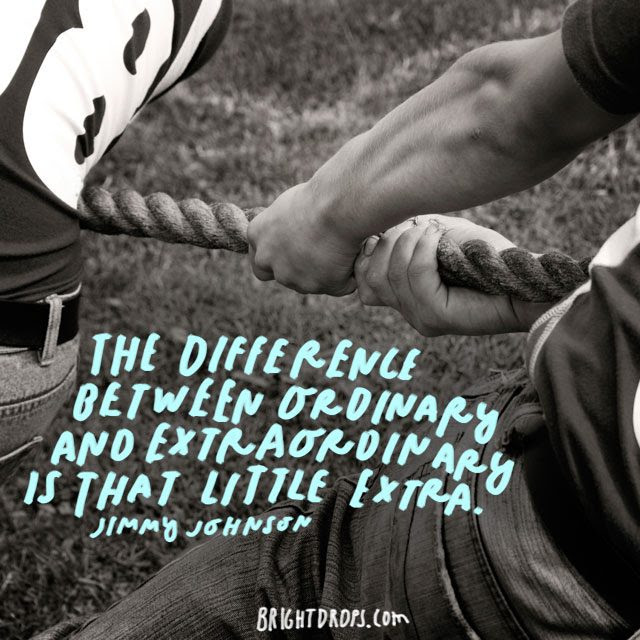 “The difference between ordinary and extraordinary is that little extra.” – Jimmy Johnson