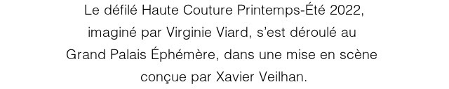 Le défilé Haute Couture Printemps-Été 2022, imaginé par Virginie Viard, s’est déroulé au  Grand Palais Éphémère, dans une mise en scène  conçue par Xavier Veilhan.