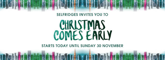 SELFRIDGES INVITES YOU TO CHRISTMAS COMES EARLY STARTS TODAY UNTIL SUNDAY 30 NOVEMBER