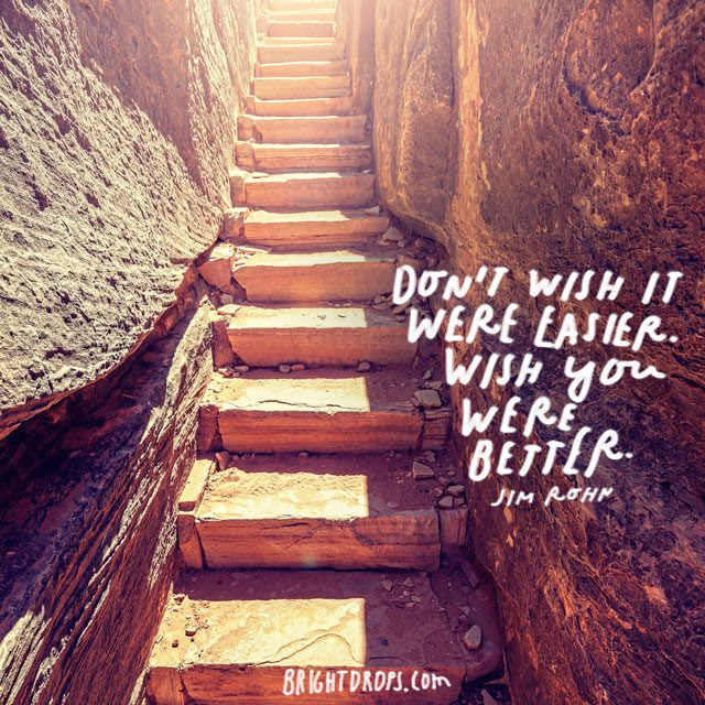 “Don’t wish it were easier. Wish you were better.” – Jim Rohn