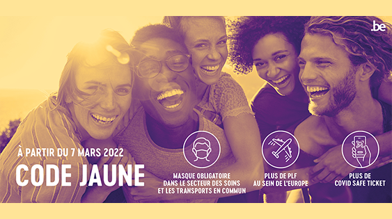 à partir du 7 mars 2022. Code jaune. Masque obligatoire dans le secteur des soins et les transports en commun. Plus de PLF au sein de L'Europe. Plus de Covid Safe Ticket.