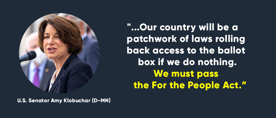“...Our country will be a patchwork of laws rolling back access to the ballot box if we do nothing. We must pass the For the People Act.” -- U.S. Senator Amy Klobuchar (D-MN)