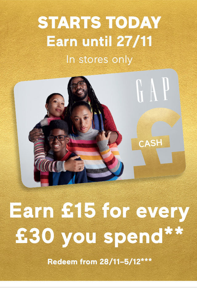 STARTS TODAY Earn until 27/11 In stores only | Earn £15 for every£30 you spend** | Redeem from 28/11–5/12***