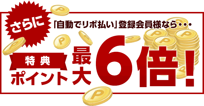 さらに「自動でリボ払い」登録会員様なら・・・特典ポイント最大6倍!