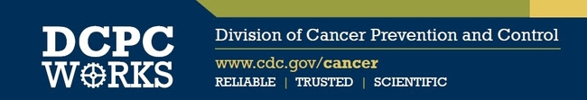 Header image: DCPC Works (Division of Cancer Prevention and Control) www.cdc.gov/cancer Reliable, Trusted, Scientific