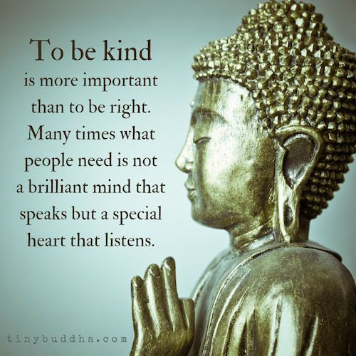 It's more important to be kind than to be right. Many times what people need is not a brilliant mind that speaks but a special heart that listens.