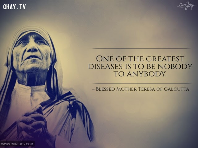 4. Một trong những căn bệnh lớn nhất chính là chẳng là ai với tất cả mọi người.,triết lý sống,Mẹ Teresa,tư tưởng nhân đạo,câu nói hay,suy ngẫm