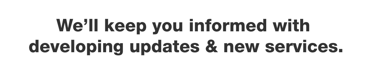 We'll keep you informed with developing updates & new services.