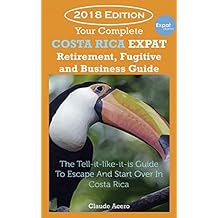 Your Complete Costa Rica Expat Retirement Fugitive and Business Guide: The tell-it-like-it-is guide to escape and start over in Costa Rica 2018 Edition