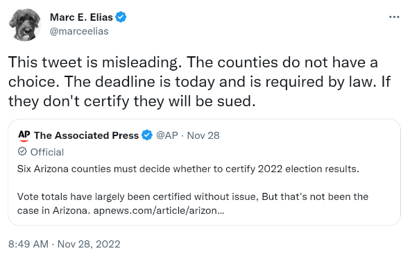 Marc E. Elias: This tweet is misleading. The counties do not have a choice. The deadline is today and is required by law. If they don't certify they will be sued. @AP "Six Arizona counties must decide whether to certify 2022 election results. Vote totals have largely been certified without issue, But that's not been the case in Arizona."