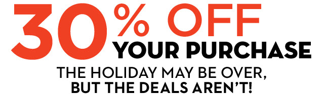30% OFF YOUR PURCHASE | THE HOLIDAY MAY BE OVER, BUT THE DEALS AREN'T!