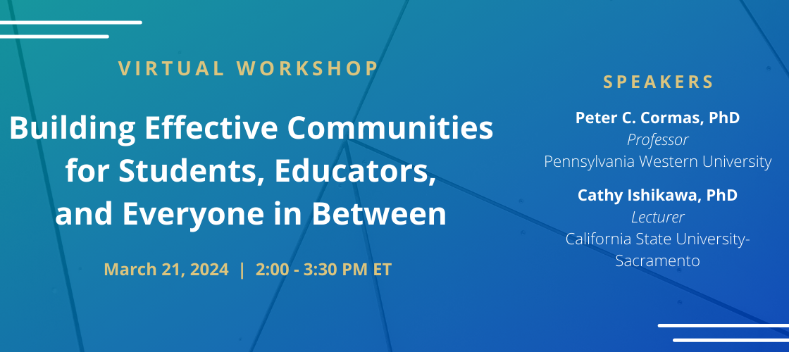 Promotional banner for AAAS-IUSE March workshop that features text on a blue background. The text reads "Virtual Workshop; Building Effective Communities for Students, Educators, and Everyone in Between; March 21, 2024 | 2:00 - 3:30 PM ET; Speakers; Peter C. Cormas, PhD; Professor; Pennsylvania Western University; Cathy Ishikawa, PhD; Lecturer; California State University-Sacramento"