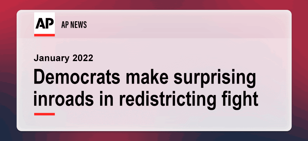 The Washington Post: “Surprisingly, there has been a redistricting turnaround” (December 2021); AP: “Democrats make surprising inroads in redistricting fight” (January 2022)