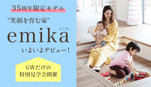 35周年限定モデル　笑顔を育む家　emika（エミカ）いよいよデビュー！　GWだけの特別見学会開催