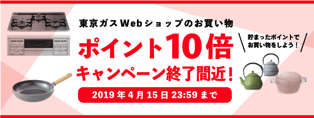 東京ガスWebショップのお買い物　ポイント10倍キャンペーン終了間近！2019年4月15日まで　貯まったポイントでお買い物をしよう！