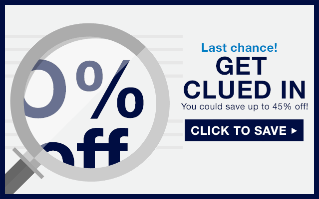 Last chance! | GET CLUED IN | You could save up to 45% off! | CLICK TO SAVE
